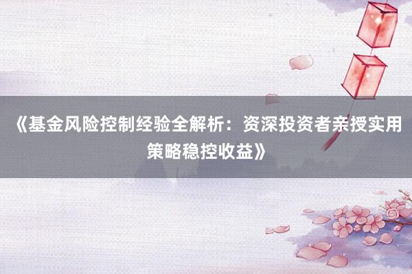 《基金风险控制经验全解析：资深投资者亲授实用策略稳控收益》