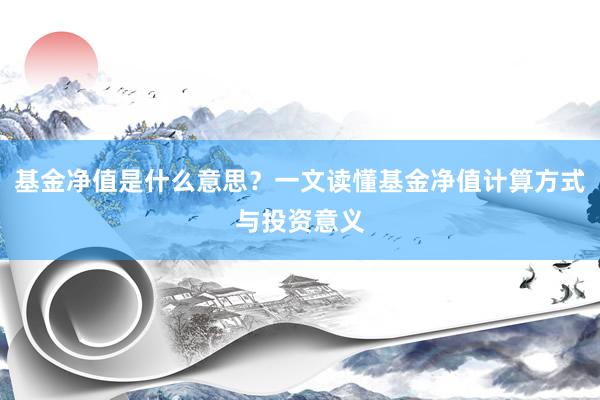 基金净值是什么意思？一文读懂基金净值计算方式与投资意义