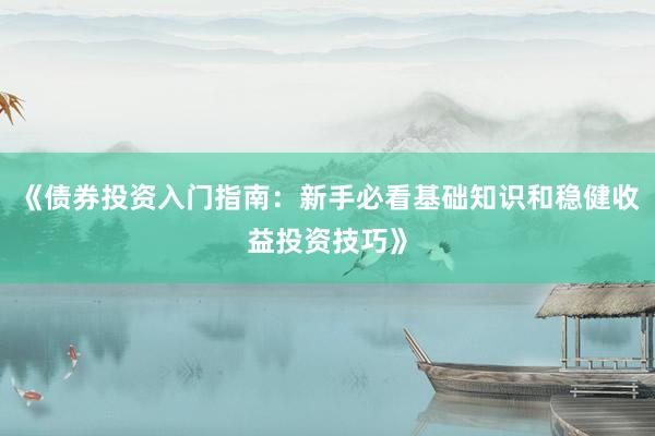 《债券投资入门指南：新手必看基础知识和稳健收益投资技巧》