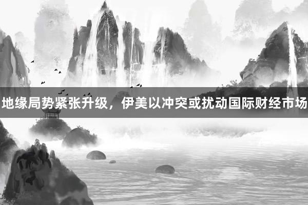 地缘局势紧张升级，伊美以冲突或扰动国际财经市场