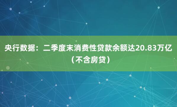 央行数据：二季度末消费性贷款余额达20.83万亿（不含房贷）