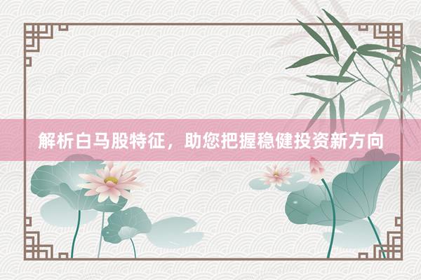 解析白马股特征，助您把握稳健投资新方向