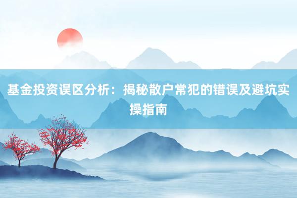 基金投资误区分析：揭秘散户常犯的错误及避坑实操指南