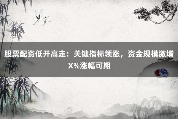 股票配资低开高走：关键指标领涨，资金规模激增X%涨幅可期