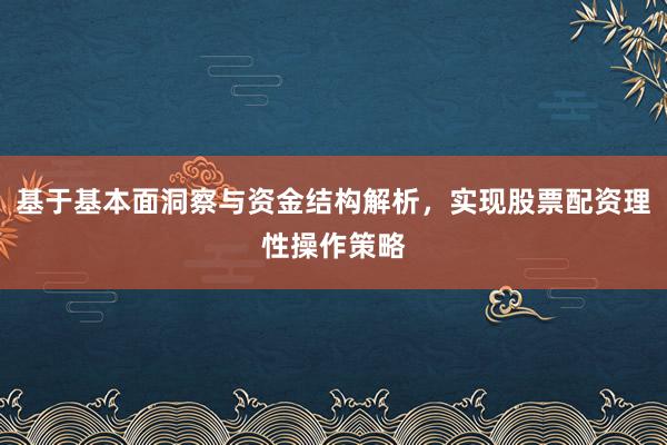基于基本面洞察与资金结构解析，实现股票配资理性操作策略