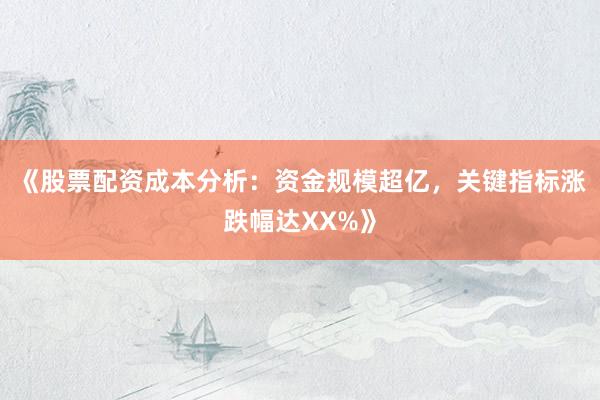 《股票配资成本分析：资金规模超亿，关键指标涨跌幅达XX%》