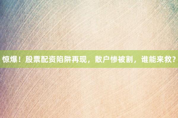 惊爆！股票配资陷阱再现，散户惨被割，谁能来救？