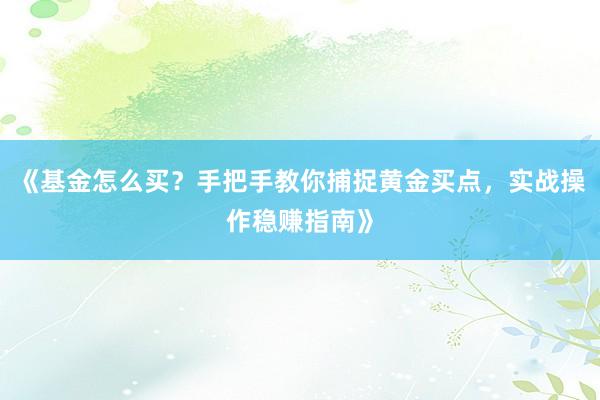 《基金怎么买？手把手教你捕捉黄金买点，实战操作稳赚指南》