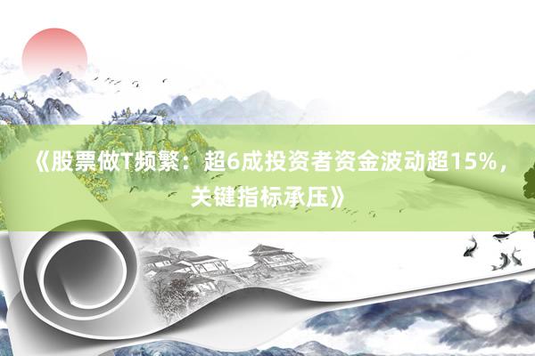 《股票做T频繁：超6成投资者资金波动超15%，关键指标承压》
