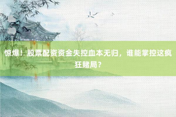 惊爆！股票配资资金失控血本无归，谁能掌控这疯狂赌局？