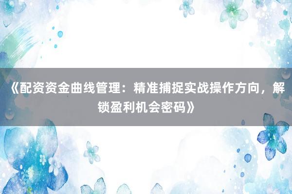 《配资资金曲线管理：精准捕捉实战操作方向，解锁盈利机会密码》