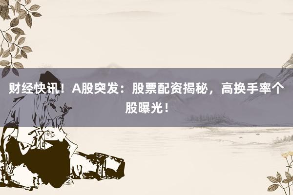 财经快讯！A股突发：股票配资揭秘，高换手率个股曝光！