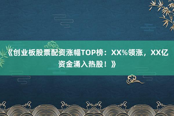 《创业板股票配资涨幅TOP榜：XX%领涨，XX亿资金涌入热股！》