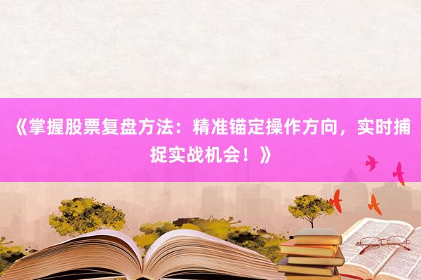 《掌握股票复盘方法：精准锚定操作方向，实时捕捉实战机会！》