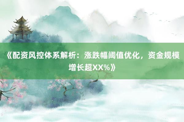《配资风控体系解析：涨跌幅阈值优化，资金规模增长超XX%》