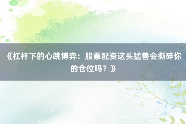 《杠杆下的心跳博弈：股票配资这头猛兽会撕碎你的仓位吗？》