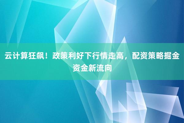 云计算狂飙！政策利好下行情走高，配资策略掘金资金新流向