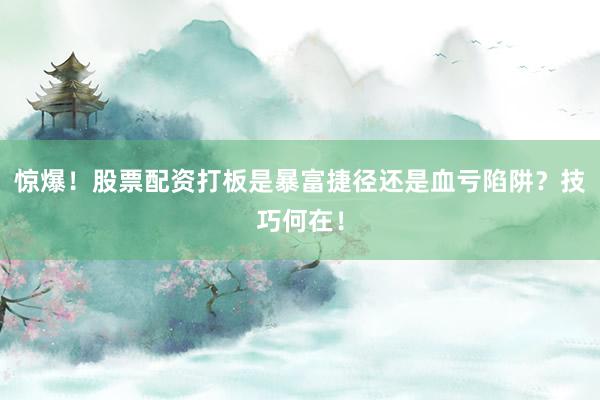 惊爆！股票配资打板是暴富捷径还是血亏陷阱？技巧何在！