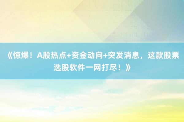 《惊爆！A股热点+资金动向+突发消息，这款股票选股软件一网打尽！》