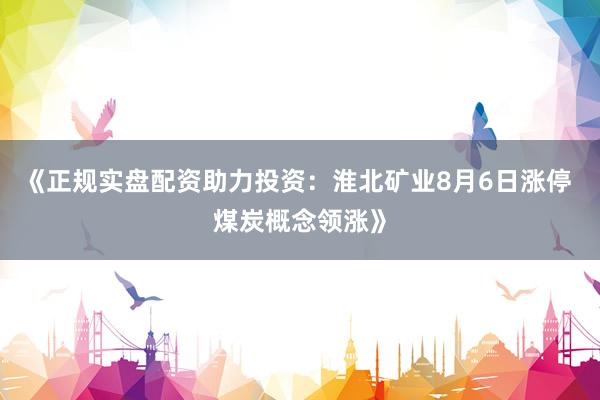《正规实盘配资助力投资：淮北矿业8月6日涨停 煤炭概念领涨》