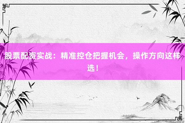 股票配资实战：精准控仓把握机会，操作方向这样选！