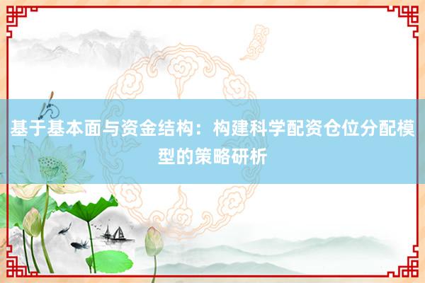 基于基本面与资金结构：构建科学配资仓位分配模型的策略研析