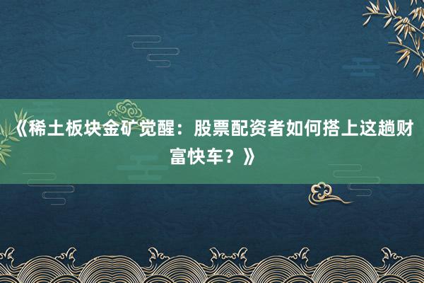 《稀土板块金矿觉醒：股票配资者如何搭上这趟财富快车？》