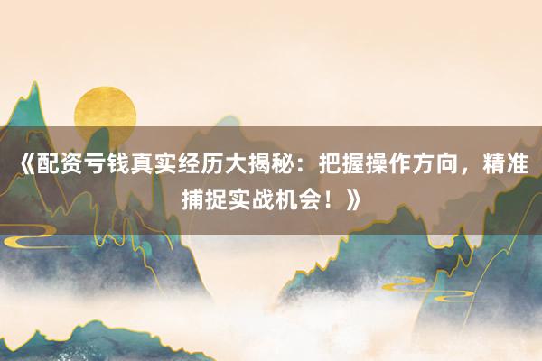 《配资亏钱真实经历大揭秘：把握操作方向，精准捕捉实战机会！》