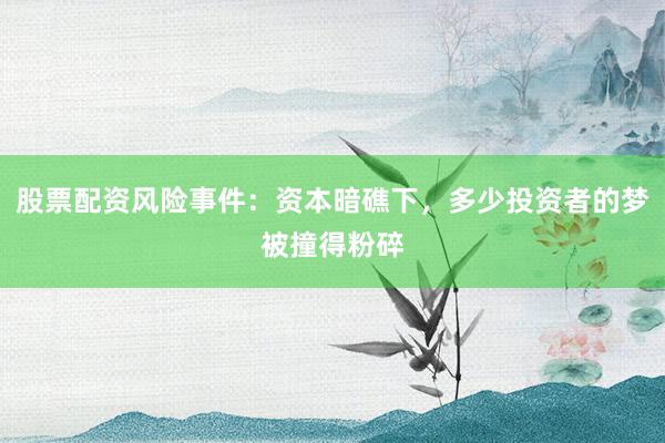 股票配资风险事件：资本暗礁下，多少投资者的梦被撞得粉碎