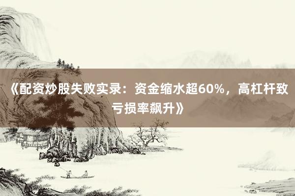 《配资炒股失败实录：资金缩水超60%，高杠杆致亏损率飙升》