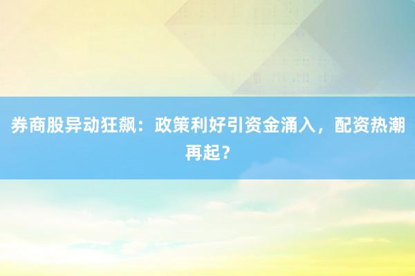 券商股异动狂飙：政策利好引资金涌入，配资热潮再起？