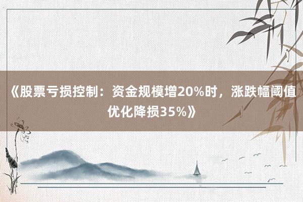 《股票亏损控制：资金规模增20%时，涨跌幅阈值优化降损35%》