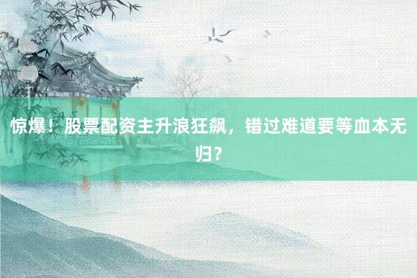 惊爆！股票配资主升浪狂飙，错过难道要等血本无归？