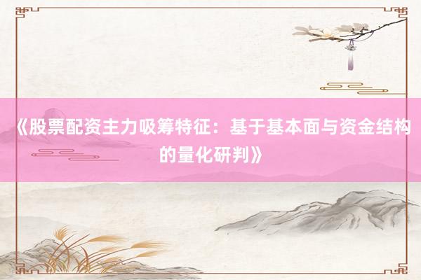《股票配资主力吸筹特征：基于基本面与资金结构的量化研判》