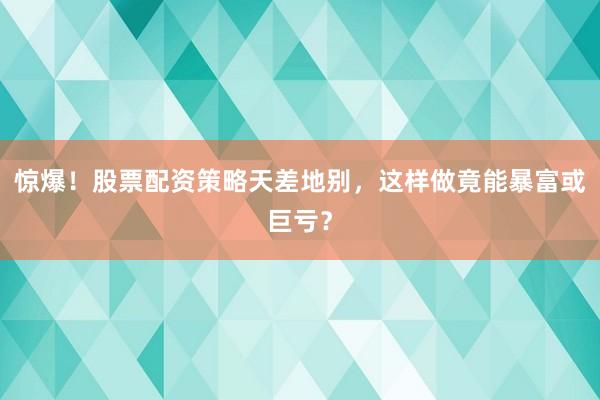 惊爆！股票配资策略天差地别，这样做竟能暴富或巨亏？