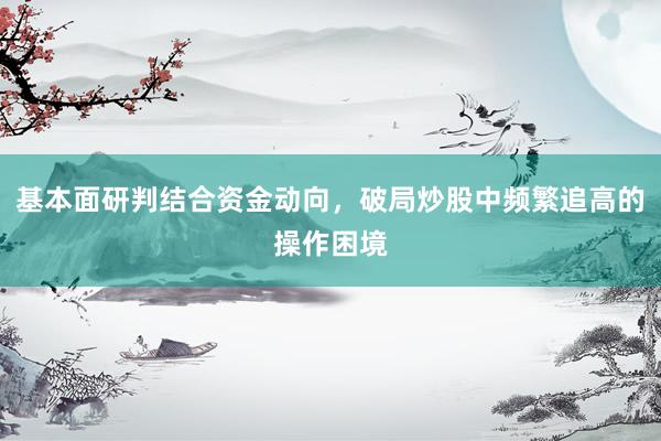 基本面研判结合资金动向，破局炒股中频繁追高的操作困境