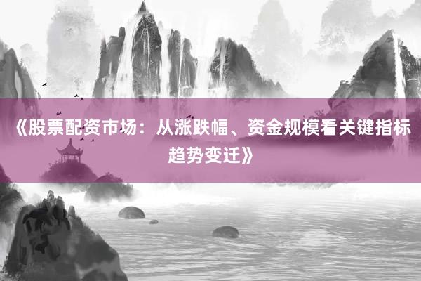 《股票配资市场：从涨跌幅、资金规模看关键指标趋势变迁》