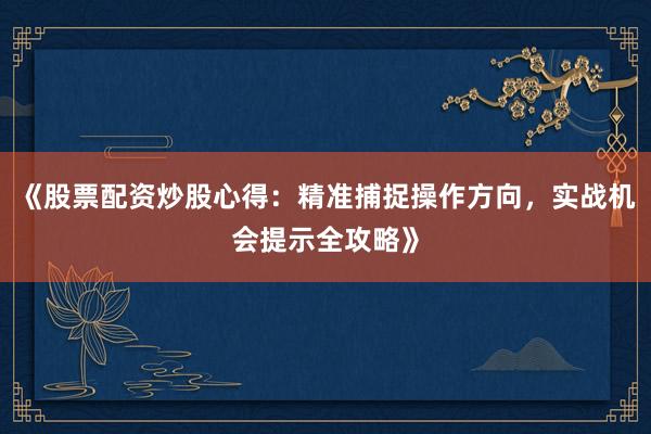 《股票配资炒股心得：精准捕捉操作方向，实战机会提示全攻略》