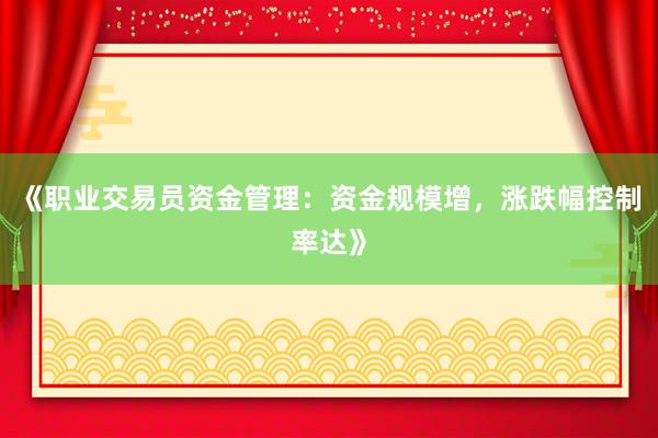 《职业交易员资金管理：资金规模增，涨跌幅控制率达》