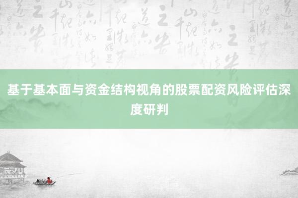 基于基本面与资金结构视角的股票配资风险评估深度研判
