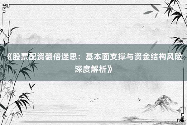 《股票配资翻倍迷思：基本面支撑与资金结构风险深度解析》