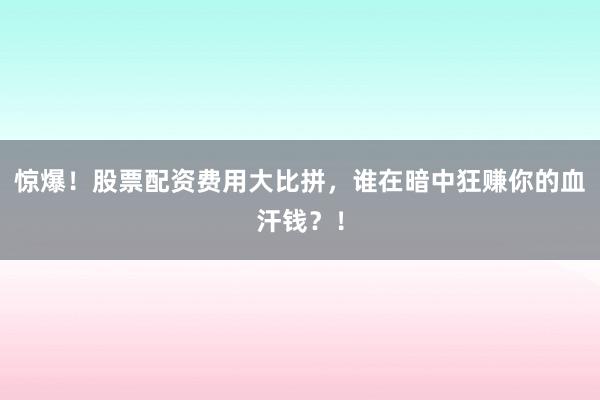 惊爆！股票配资费用大比拼，谁在暗中狂赚你的血汗钱？！