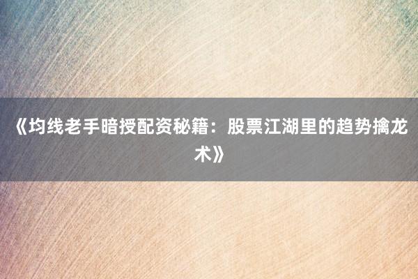 《均线老手暗授配资秘籍：股票江湖里的趋势擒龙术》