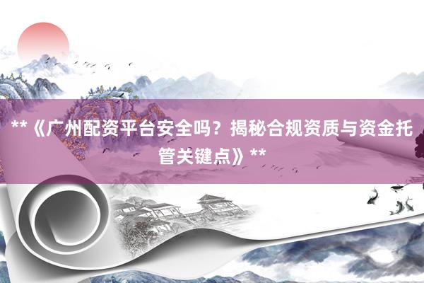 **《广州配资平台安全吗？揭秘合规资质与资金托管关键点》**