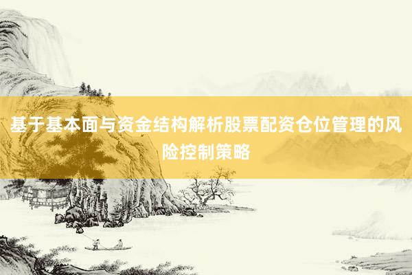 基于基本面与资金结构解析股票配资仓位管理的风险控制策略