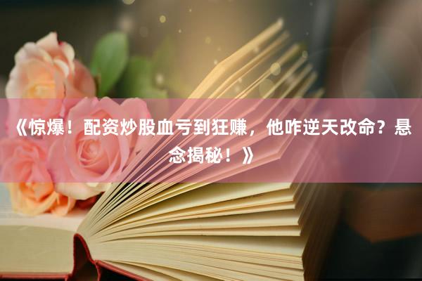 《惊爆！配资炒股血亏到狂赚，他咋逆天改命？悬念揭秘！》