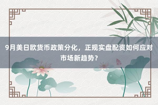 9月美日欧货币政策分化，正规实盘配资如何应对市场新趋势？