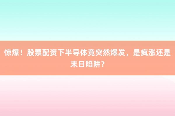 惊爆！股票配资下半导体竟突然爆发，是疯涨还是末日陷阱？