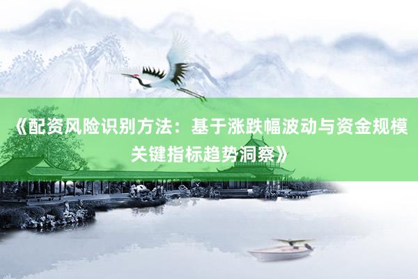 《配资风险识别方法：基于涨跌幅波动与资金规模关键指标趋势洞察》