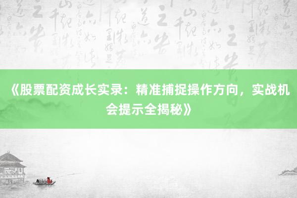 《股票配资成长实录：精准捕捉操作方向，实战机会提示全揭秘》